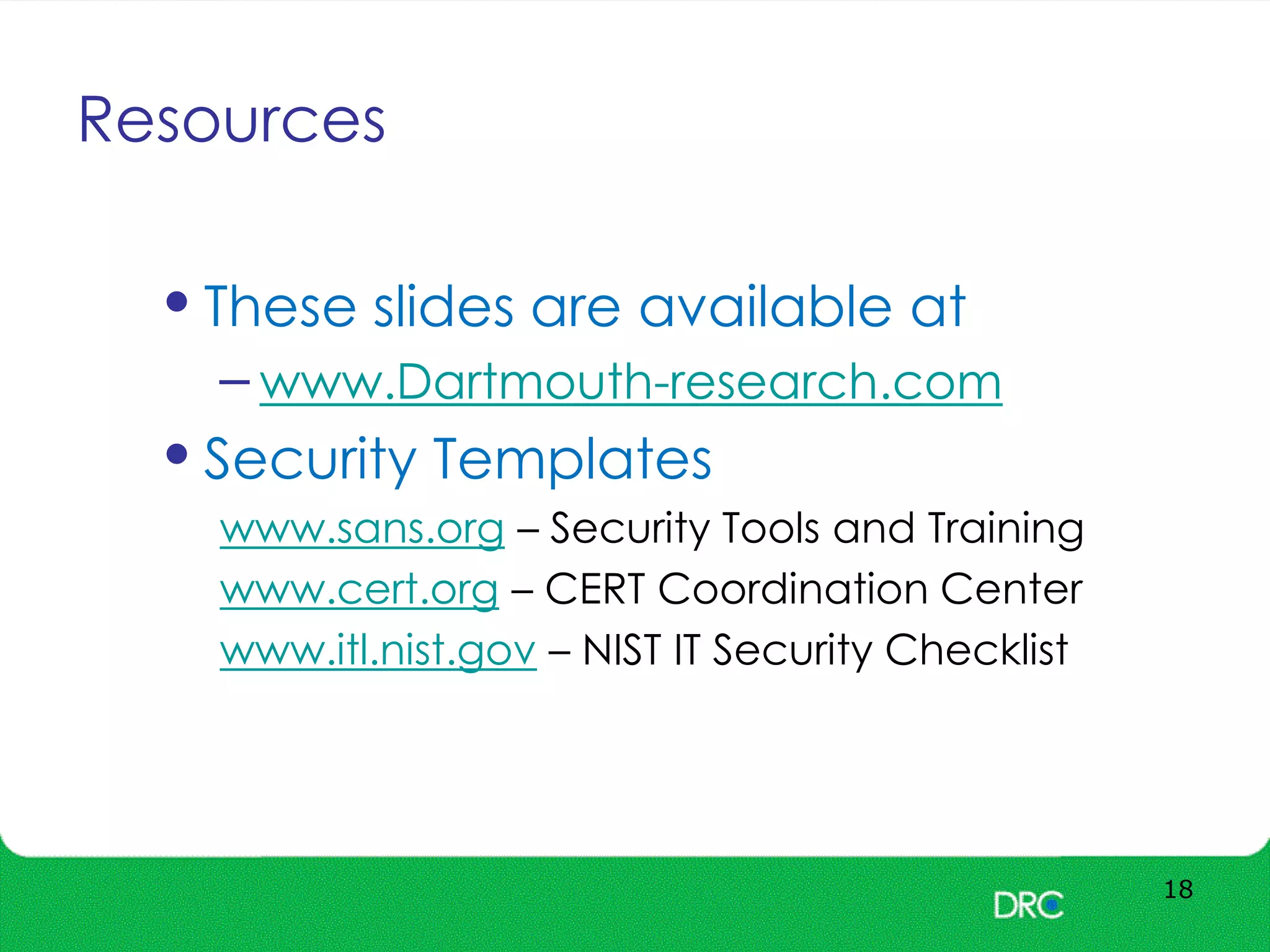 Resources
18
•These slides are available at
– www.Dartmouth-research.com
•Security Templates
www.sans.org – Security Tools and Training
www.cert.org – CERT Coordination Center
www.itl.nist.gov – NIST IT Security Checklist
 