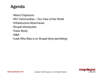 www.cognisync.com Agenda About Cognisync ISV Communities – Our View of the World Infrastructure Must-haves Drupal Introduction Case Study  Q&A Look Who Else is on Drupal (time permitting) Copyright © 2009 Cognisync, Inc. All Rights Reserved. 