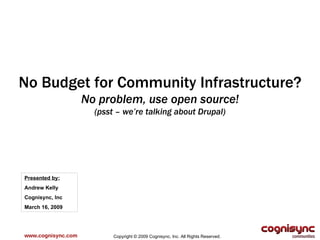 www.cognisync.com Copyright © 2009 Cognisync, Inc. All Rights Reserved. No Budget for Community Infrastructure? No problem, use open source! (psst – we’re talking about Drupal) Presented by: Andrew Kelly Cognisync, Inc March 16, 2009 