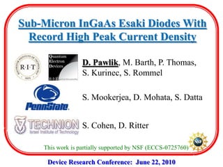 Sub-Micron InGaAs Esaki Diodes With Record High Peak Current Density D. Pawlik, M. Barth, P. Thomas, S. Kurinec, S. Rommel S. Mookerjea, D. Mohata, S. Datta S. Cohen, D. Ritter This work is partially supported by NSF (ECCS-0725760) Device Research Conference:  June 22, 2010 