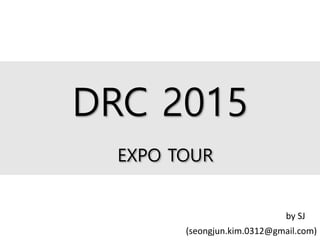 DRC 2015
2015/06/07
by SJ (seongjun.kim.0312@gmail.com)
EXPO TOUR
 