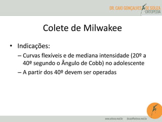 Colete de Milwakee
• Indicações:
– Curvas flexíveis e de mediana intensidade (20º a
40º segundo o Ângulo de Cobb) no adolescente
– A partir dos 40º devem ser operadas
 
