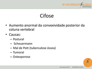 Cifose
• Aumento anormal da convexividade posterior da
coluna vertebral
• Causas:
– Postural
– Scheuermann
– Mal de Pott (tuberculose óssea)
– Tumoral
– Osteoporose
 