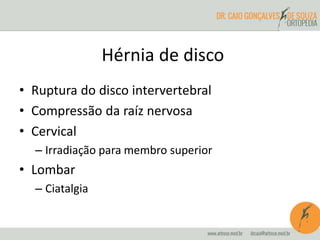 Hérnia de disco
• Ruptura do disco intervertebral
• Compressão da raíz nervosa
• Cervical
– Irradiação para membro superior
• Lombar
– Ciatalgia
 