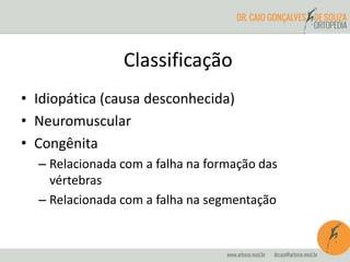 Classificação
• Idiopática (causa desconhecida)
• Neuromuscular
• Congênita
– Relacionada com a falha na formação das
vértebras
– Relacionada com a falha na segmentação
 