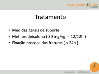 Tratamento
• Medidas gerais de suporte
• Metilprednisolona ( 30 mg/kg - 12/12h )
• Fixação precoce das fraturas ( < 24h )
 