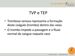 TVP e TEP
• Trombose venosa representa a formação
deste coágulo (trombo) dentro das veias
• O trombo impede a passagem e o fluxo
normal do sangue naquele vaso
 