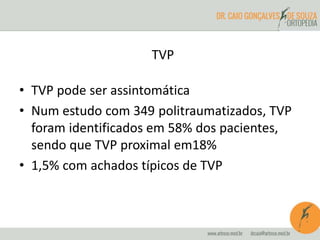 TVP
• TVP pode ser assintomática
• Num estudo com 349 politraumatizados, TVP
foram identificados em 58% dos pacientes,
sendo que TVP proximal em18%
• 1,5% com achados típicos de TVP
 