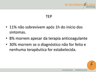 TEP
• 11% não sobrevivem após 1h do início dos
sintomas.
• 8% morrem apesar da terapia anticoagulante
• 30% morrem se o diagnóstico não for feito e
nenhuma terapêutica for estabelecida.
 