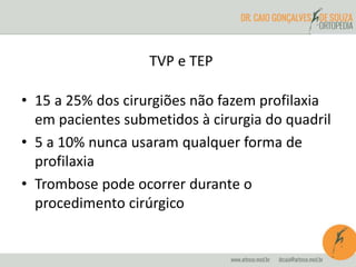 TVP e TEP
• 15 a 25% dos cirurgiões não fazem profilaxia
em pacientes submetidos à cirurgia do quadril
• 5 a 10% nunca usaram qualquer forma de
profilaxia
• Trombose pode ocorrer durante o
procedimento cirúrgico
 