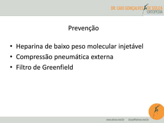 Prevenção
• Heparina de baixo peso molecular injetável
• Compressão pneumática externa
• Filtro de Greenfield
 