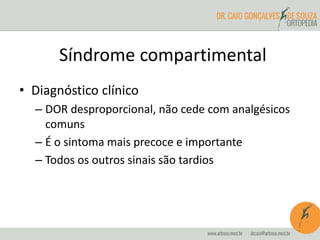 • Diagnóstico clínico
– DOR desproporcional, não cede com analgésicos
comuns
– É o sintoma mais precoce e importante
– Todos os outros sinais são tardios
Síndrome compartimental
 