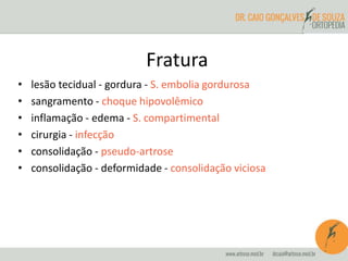 Fratura
• lesão tecidual - gordura - S. embolia gordurosa
• sangramento - choque hipovolêmico
• inflamação - edema - S. compartimental
• cirurgia - infecção
• consolidação - pseudo-artrose
• consolidação - deformidade - consolidação viciosa
 