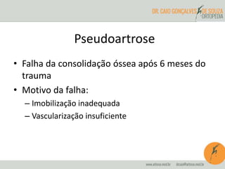 Pseudoartrose
• Falha da consolidação óssea após 6 meses do
trauma
• Motivo da falha:
– Imobilização inadequada
– Vascularização insuficiente
 