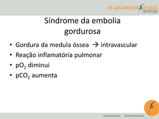 Síndrome da embolia
gordurosa
• Gordura da medula óssea  intravascular
• Reação inflamatória pulmonar
• pO2 diminui
• pCO2 aumenta
 