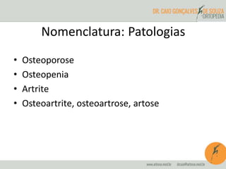Nomenclatura: Patologias
• Osteoporose
• Osteopenia
• Artrite
• Osteoartrite, osteoartrose, artose
 
