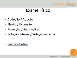 Exame Físico
• Abdução / Adução
• Flexão / Extensão
• Pronação / Supinação
• Rotação interna / Rotação externa
• Passivo X Ativo
 