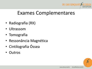 Exames Complementares
• Radiografia (RX)
• Ultrassom
• Tomografia
• Ressonância Magnética
• Cintilografia Óssea
• Outros
 