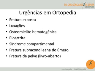Urgências em Ortopedia
• Fratura exposta
• Luxações
• Osteomielite hematogênica
• Pioartrite
• Síndrome compartimental
• Fratura supracondileana do úmero
• Fratura da pelve (livro-aberto)
 