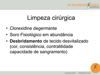 Limpeza cirúrgica
• Clorexidine degermante
• Soro Fisiológico em abundância
• Desbridamento de tecido desvitalizado
(cor, consistência, contratilidade
capacidade de sangramento)
 