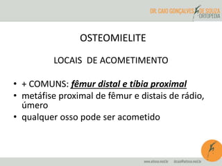 OSTEOMIELITE 
LOCAIS DE ACOMETIMENTO 
• + COMUNS: fêmur distal e tíbia proximal 
• metáfise proximal de fêmur e distais de rádio, 
úmero 
• qualquer osso pode ser acometido 
 