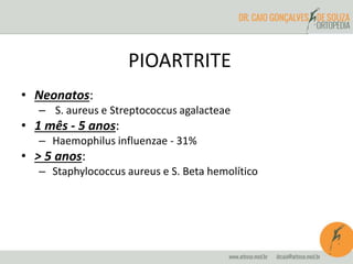 PIOARTRITE 
• Neonatos: 
– S. aureus e Streptococcus agalacteae 
• 1 mês - 5 anos: 
– Haemophilus influenzae - 31% 
• > 5 anos: 
– Staphylococcus aureus e S. Beta hemolítico 
 