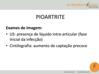 PIOARTRITE 
Exames de imagem: 
• US: presença de líquido intra-articular (fase 
inicial da infecção) 
• Cintilografia: aumento de captação precoce 
 