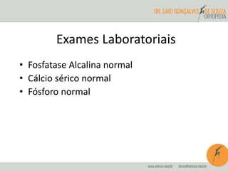 Exames Laboratoriais 
• Fosfatase Alcalina normal 
• Cálcio sérico normal 
• Fósforo normal 
 