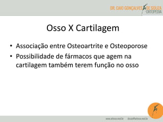 Osso X Cartilagem 
• Associação entre Osteoartrite e Osteoporose 
• Possibilidade de fármacos que agem na 
cartilagem também terem função no osso 
 