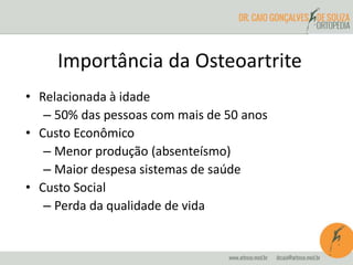Importância da Osteoartrite 
• Relacionada à idade 
– 50% das pessoas com mais de 50 anos 
• Custo Econômico 
– Menor produção (absenteísmo) 
– Maior despesa sistemas de saúde 
• Custo Social 
– Perda da qualidade de vida 
 