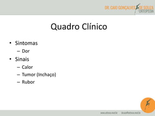 Quadro Clínico 
• Sintomas 
– Dor 
• Sinais 
– Calor 
– Tumor (Inchaço) 
– Rubor 
 