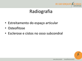 Radiografia 
• Estreitamento do espaço articular 
• Osteofitose 
• Esclerose e cistos no osso subcondral 
 