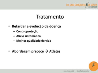 Tratamento 
• Retardar a evolução da doença 
– Condroproteção 
– Alívio sintomático 
– Melhor qualidade de vida 
• Abordagem precoce  Atletas 
 
