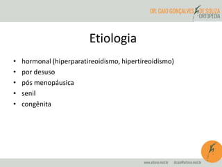 Etiologia 
• hormonal (hiperparatireoidismo, hipertireoidismo) 
• por desuso 
• pós menopáusica 
• senil 
• congênita 
 