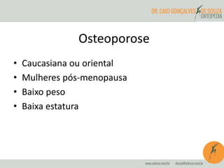 Osteoporose 
• Caucasiana ou oriental 
• Mulheres pós-menopausa 
• Baixo peso 
• Baixa estatura 
 