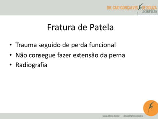 Fratura de Patela 
• Trauma seguido de perda funcional 
• Não consegue fazer extensão da perna 
• Radiografia 
 
