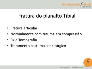 Fratura do planalto Tibial 
• Fratura articular 
• Normalmente com trauma em compressão 
• Rx e Tomografia 
• Tratamento costuma ser cirúrgico 
 