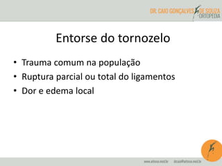 Entorse do tornozelo 
• Trauma comum na população 
• Ruptura parcial ou total do ligamentos 
• Dor e edema local 
 