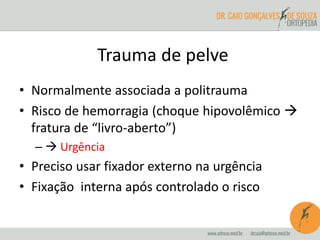 Trauma de pelve 
• Normalmente associada a politrauma 
• Risco de hemorragia (choque hipovolêmico  
fratura de “livro-aberto”) 
–  Urgência 
• Preciso usar fixador externo na urgência 
• Fixação interna após controlado o risco 
 