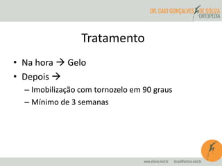 Tratamento 
• Na hora  Gelo 
• Depois  
– Imobilização com tornozelo em 90 graus 
– Mínimo de 3 semanas 
 