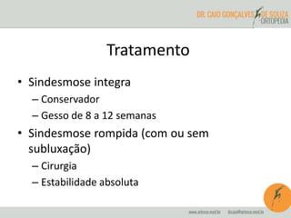 Tratamento 
• Sindesmose integra 
– Conservador 
– Gesso de 8 a 12 semanas 
• Sindesmose rompida (com ou sem 
subluxação) 
– Cirurgia 
– Estabilidade absoluta 
 