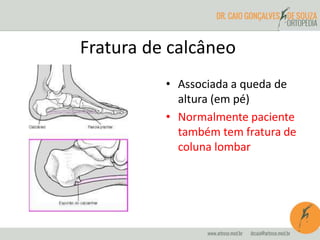 Fratura de calcâneo 
• Associada a queda de 
altura (em pé) 
• Normalmente paciente 
também tem fratura de 
coluna lombar 
 
