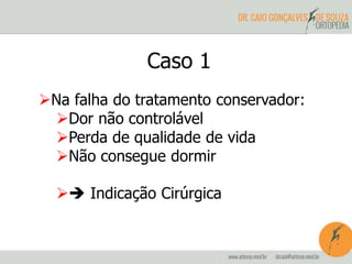 Caso 1 
Na falha do tratamento conservador: 
Dor não controlável 
Perda de qualidade de vida 
Não consegue dormir 
 Indicação Cirúrgica 
 
