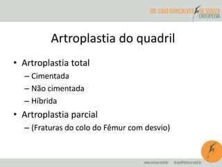 Artroplastia do quadril 
• Artroplastia total 
– Cimentada 
– Não cimentada 
– Híbrida 
• Artroplastia parcial 
– (Fraturas do colo do Fêmur com desvio) 
 