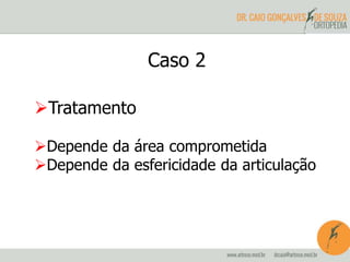 Caso 2 
Tratamento 
Depende da área comprometida 
Depende da esfericidade da articulação 
 