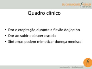 Quadro clínico 
• Dor e crepitação durante a flexão do joelho 
• Dor ao subir e descer escada 
• Sintomas podem mimetizar doença meniscal 
 