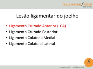 Lesão ligamentar do joelho 
• Ligamento Cruzado Anterior (LCA) 
• Ligamento Cruzado Posterior 
• Ligamento Colateral Medial 
• Ligamento Colateral Lateral 
 