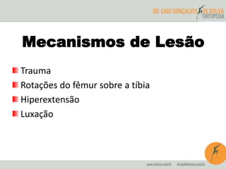 Mecanismos de Lesão 
Trauma 
Rotações do fêmur sobre a tíbia 
Hiperextensão 
Luxação 
 