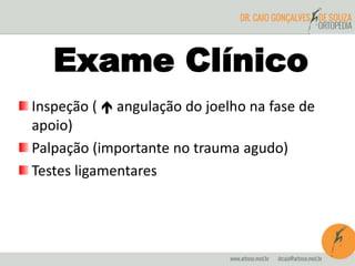Exame Clínico 
Inspeção (  angulação do joelho na fase de 
apoio) 
Palpação (importante no trauma agudo) 
Testes ligamentares 
 