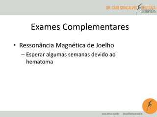 Exames Complementares 
• Ressonância Magnética de Joelho 
– Esperar algumas semanas devido ao 
hematoma 
 